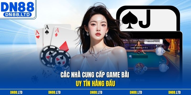 Các nhà cung cấp game bài uy tín hàng đầu