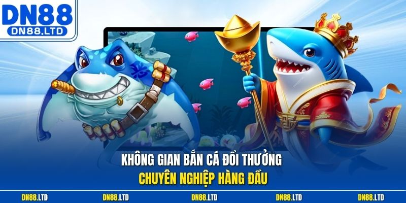 Không gian bắn cá đổi thưởng chuyên nghiệp hàng đầu