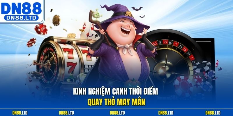 Kinh nghiệm canh thời điểm quay Thỏ May Mắn