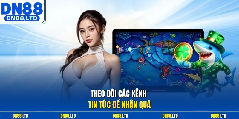Theo dõi các kênh tin tức để nhận quà